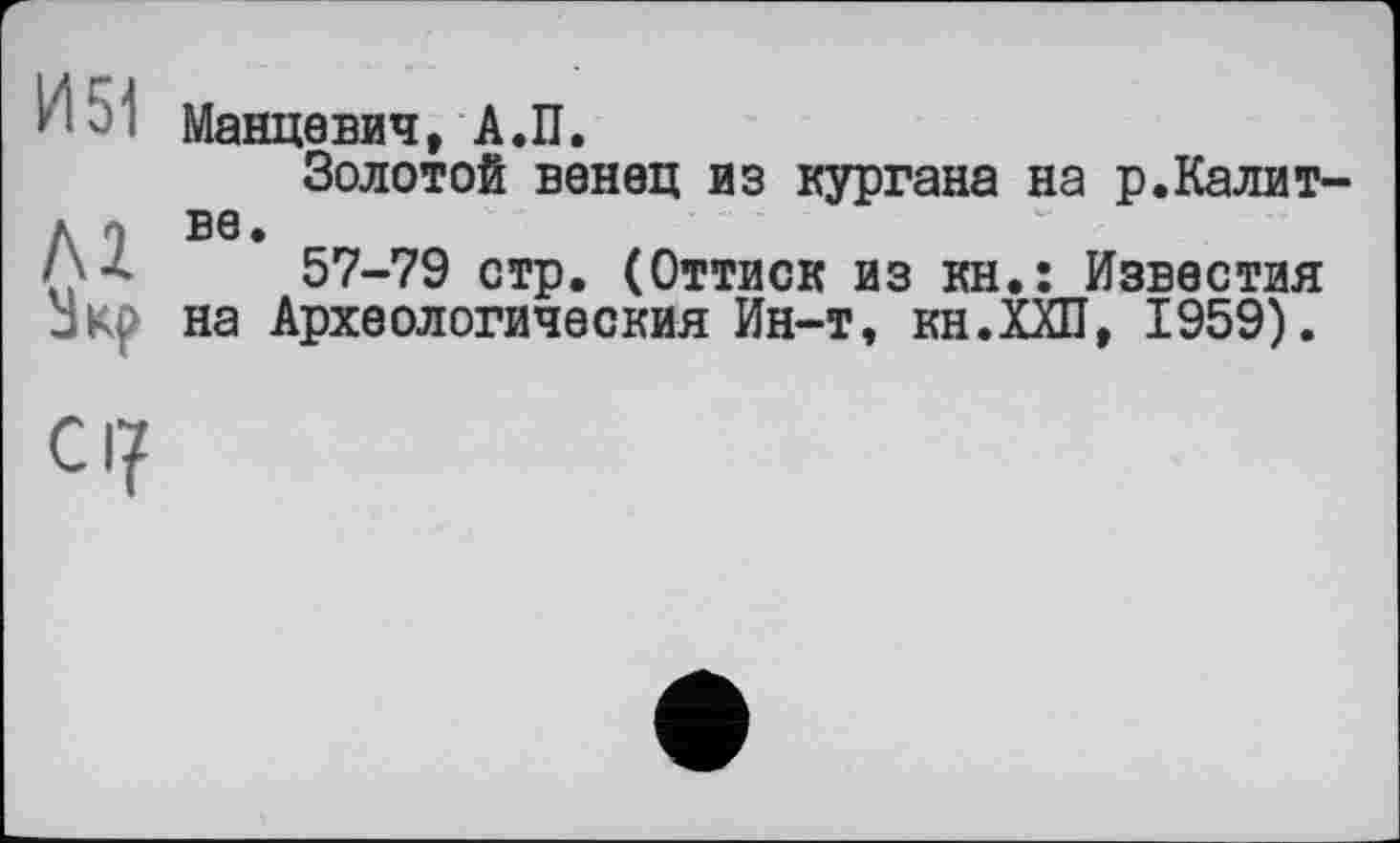 ﻿Манцевич, А.П.
Золотой венец из кургана на р.Калит-ве.
57-79 стр. (Оттиск из кн.: Известия на Археологическия Ин-т, кн.ХХП, 1959).